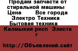Продам запчасти от стиральной машины › Цена ­ 1 - Все города Электро-Техника » Бытовая техника   . Калмыкия респ.,Элиста г.